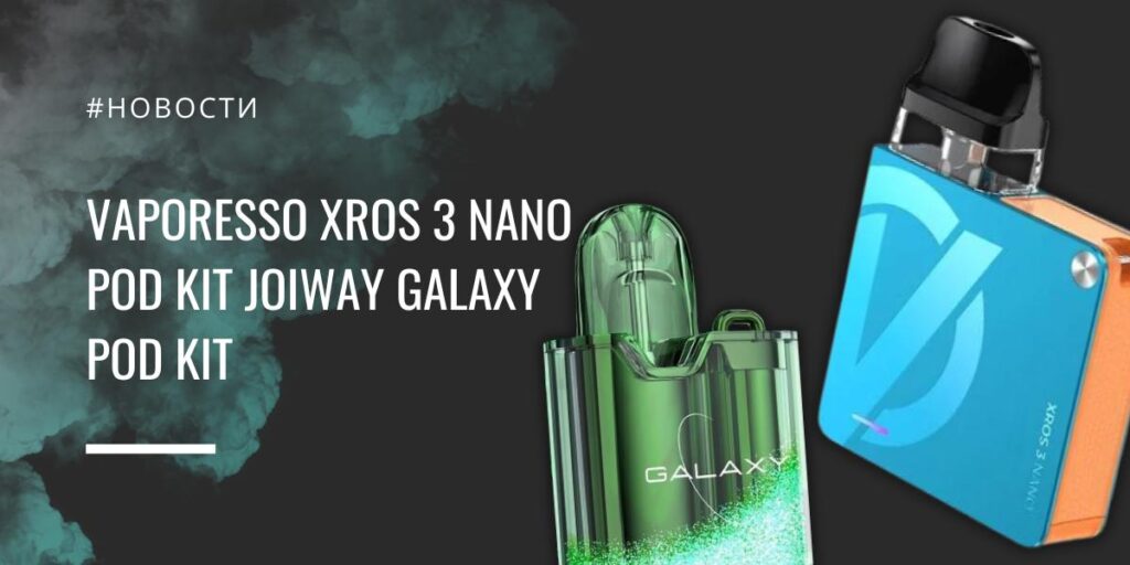 XROS 3 Nano POD kit от Vaporesso и Joiway Galaxy POD kit